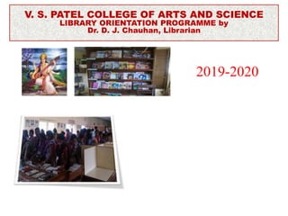 VSPC LIBRARY, BILIMORA
2019-2020
V. S. PATEL COLLEGE OF ARTS AND SCIENCE
LIBRARY ORIENTATION PROGRAMME by
Dr. D. J. Chauhan, Librarian
 