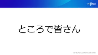 ところで皆さん
© 2021 FUJITSU CLOUD TECHNOLOGIES LIMITED
3
 