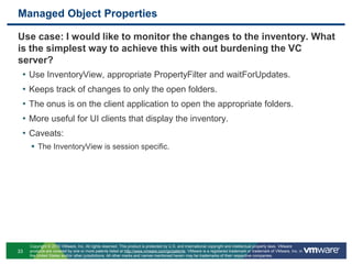 EventsUse case: How can my application receive event notifications for the events of interest?Create EventHistoryCollector with the appropriate EventFilterSpec, to get only the events of interest.Every event that passes the EventFilterSpec is appended to the ‘latestPage’ property of the EventHistoryCollector.Use waitForUpdates API method to keep track of changes to the ‘latestPage’ property of the EventHistoryCollector.Process the event and send notifications.Caveats:The application should keep track of the events it has processed.There is a risk of losing events if the events are generated faster than they could be processed.