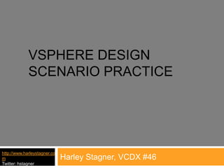 vSphere design scenario Practice Harley Stagner, VCDX #46 http://www.harleystagner.com Twitter: hstagner 