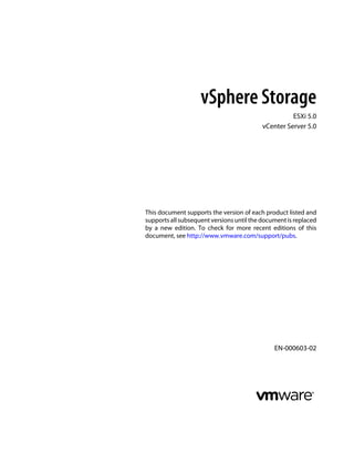 vSphere Storage
ESXi 5.0
vCenter Server 5.0
This document supports the version of each product listed and
supports all subsequent versions until the document is replaced
by a new edition. To check for more recent editions of this
document, see http://www.vmware.com/support/pubs.
EN-000603-02
 
