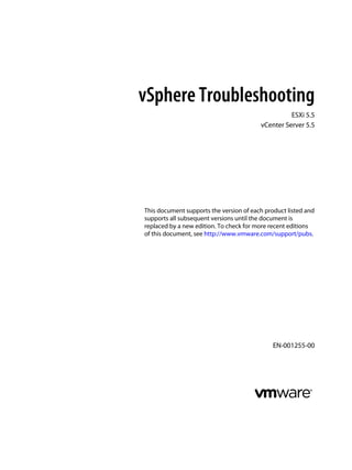 vSphere Troubleshooting
ESXi 5.5
vCenter Server 5.5
This document supports the version of each product listed and
supports all subsequent versions until the document is
replaced by a new edition. To check for more recent editions
of this document, see http://www.vmware.com/support/pubs.
EN-001255-00
 