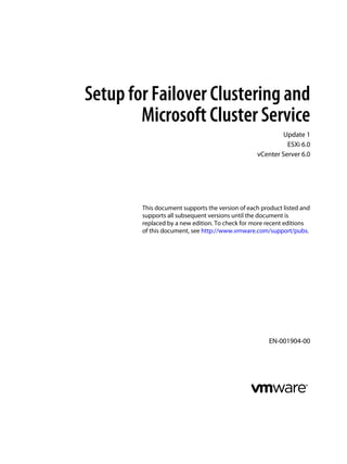 Setup for Failover Clustering and
Microsoft Cluster Service
Update 1
ESXi 6.0
vCenter Server 6.0
This document supports the version of each product listed and
supports all subsequent versions until the document is
replaced by a new edition. To check for more recent editions
of this document, see http://www.vmware.com/support/pubs.
EN-001904-00
 
