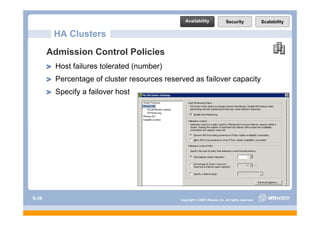 Availability                Security              Scalability

        HA Clusters
       Admission Control Policies
        Host failures tolerated (number)
        Percentage of cluster resources reserved as failover capacity
        Specify a failover host




S-36                                         Copyright © 2009 VMware, Inc. All rights reserved.
 