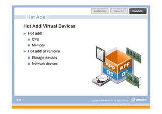 Availability                Security              Scalability

        Hot Add
       Hot Add Virtual Devices
         Hot add
           CPU
           Memory
         Hot add or remove
           Storage devices
           Network devices




S-60                             Copyright © 2009 VMware, Inc. All rights reserved.
 