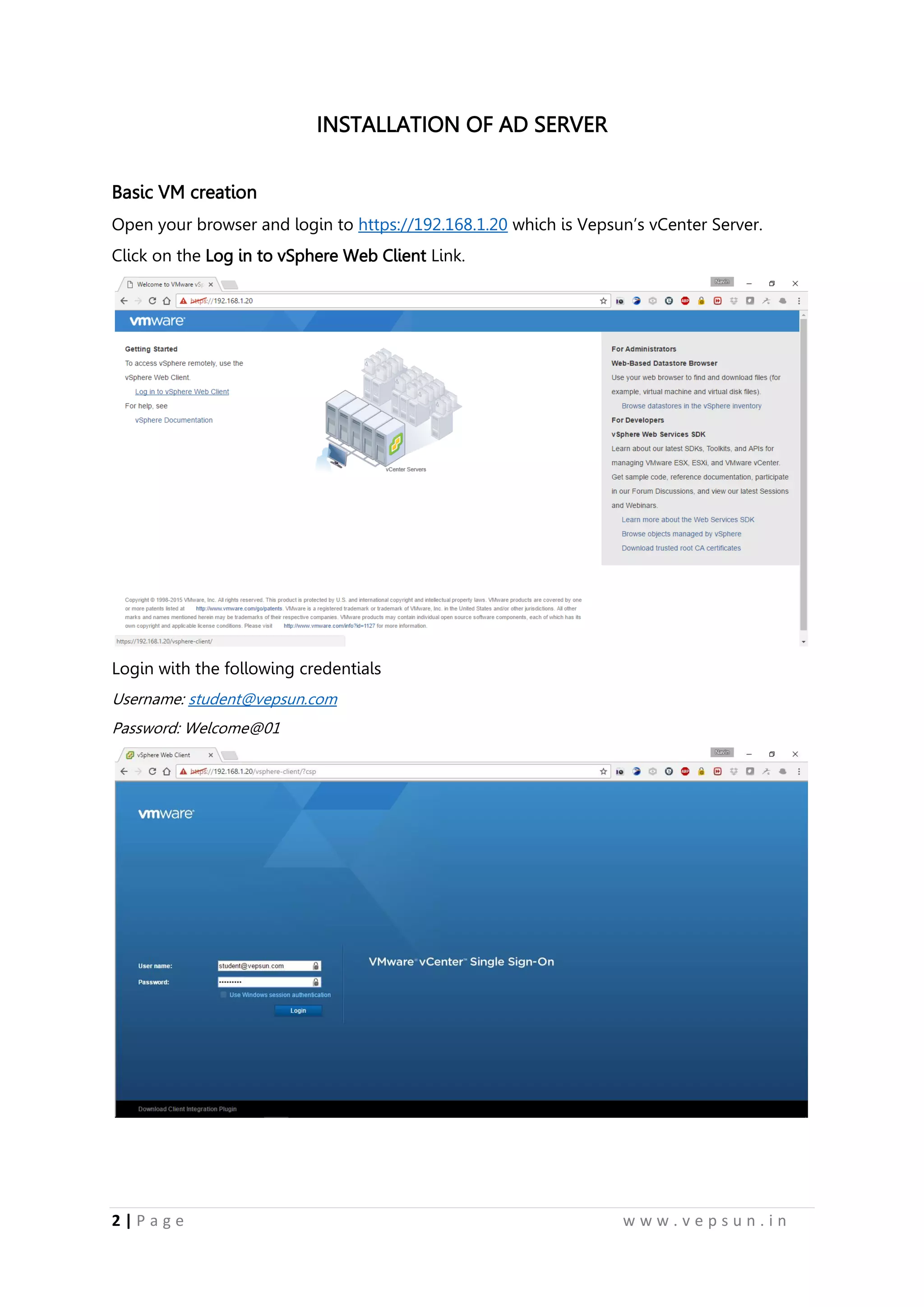 2 | P a g e w w w . v e p s u n . i n
INSTALLATION OF AD SERVER
Basic VM creation
Open your browser and login to https://192.168.1.20 which is Vepsun’s vCenter Server.
Click on the Log in to vSphere Web Client Link.
Login with the following credentials
Username: student@vepsun.com
Password: Welcome@01
 