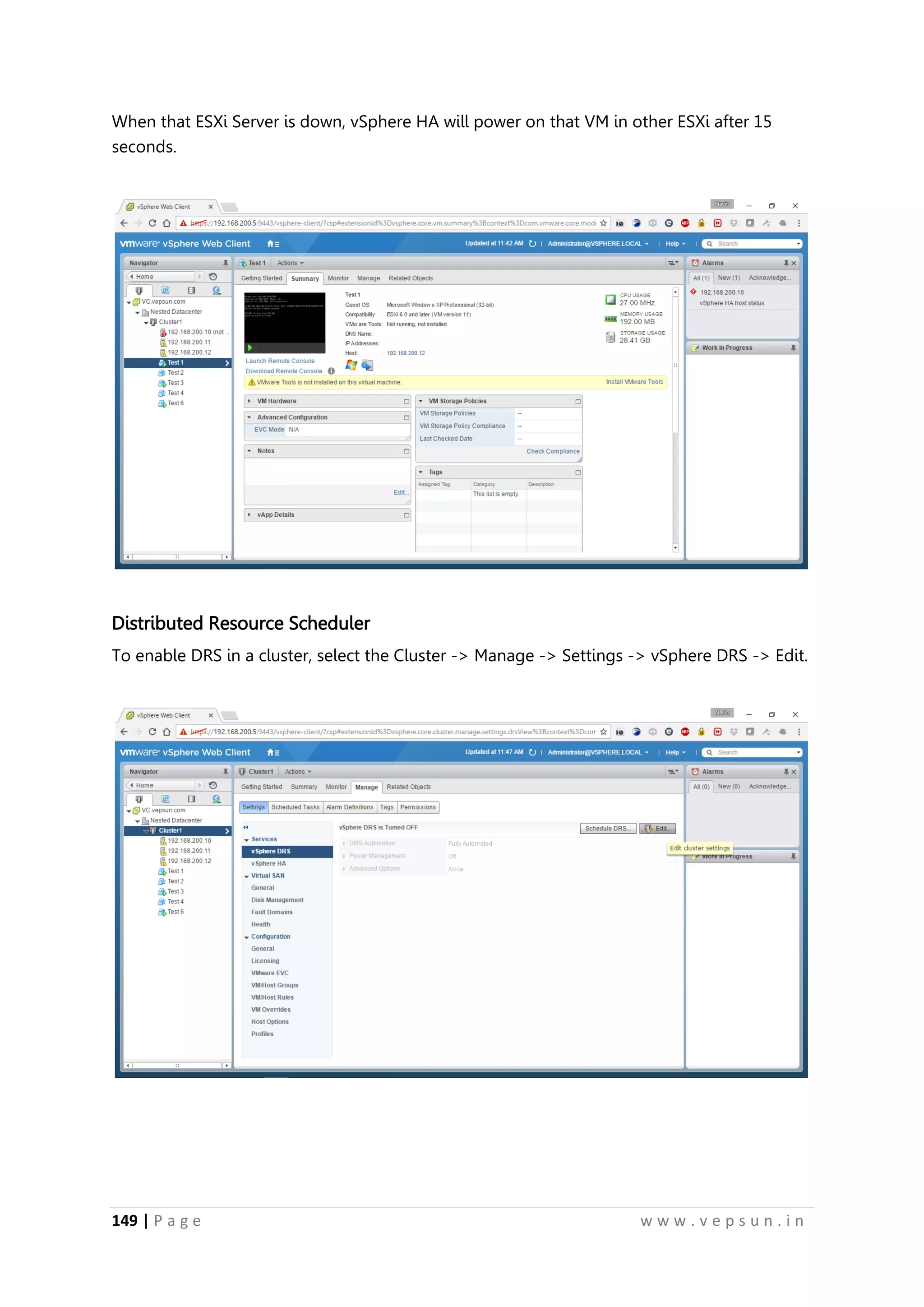 149 | P a g e w w w . v e p s u n . i n
When that ESXi Server is down, vSphere HA will power on that VM in other ESXi after 15
seconds.
Distributed Resource Scheduler
To enable DRS in a cluster, select the Cluster -> Manage -> Settings -> vSphere DRS -> Edit.
 