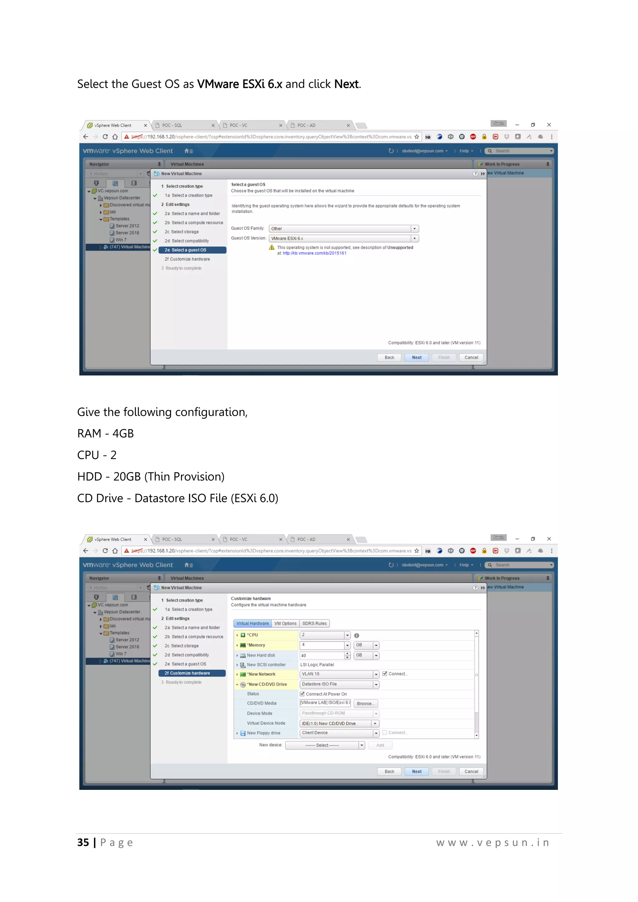 35 | P a g e w w w . v e p s u n . i n
Select the Guest OS as VMware ESXi 6.x and click Next.
Give the following configuration,
RAM - 4GB
CPU - 2
HDD - 20GB (Thin Provision)
CD Drive - Datastore ISO File (ESXi 6.0)
 