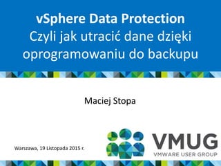 vSphere Data Protection
Czyli jak utracić dane dzięki
oprogramowaniu do backupu
Maciej Stopa
Warszawa, 19 Listopada 2015 r.
 