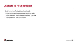 • Best hypervisor for traditional workloads
• On-ramp from virtualized infrastructure to cloud
• Customers have existing investments in vSphere
• Customers want best-fit solutions
30
vSphere Is Foundational
www.rackspace.com
 