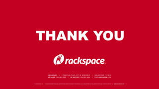 THANK YOU
RACKSPACE® | 1 FANATICAL PLACE, CITY OF WINDCREST | SAN ANTONIO, TX 78218
US SALES: 1-800-961-2888 | US SUPPORT: 1-800-961-4454 | WWW.RACKSPACE.COM
© RACKSPACE LTD. | RACKSPACE® AND FANATICAL SUPPORT® ARE SERVICE MARKS OF RACKSPACE US, INC. REGISTERED IN THE UNITED S TATES AND OTHER COUNTRIES. | WWW.RACKSPACE.COM
 