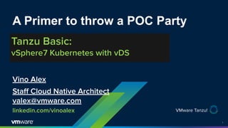 1
VMware Tanzu!
A Primer to throw a POC Party
Tanzu Basic:
vSphere7 Kubernetes with vDS
Vino Alex
Staﬀ Cloud Native Architect
valex@vmware.com
linkedin.com/vinoalex
 