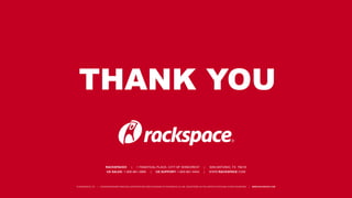 THANK YOU
RACKSPACE® | 1 FANATICAL PLACE, CITY OF WINDCREST | SAN ANTONIO, TX 78218
US SALES: 1-800-961-2888 | US SUPPORT: 1-800-961-4454 | WWW.RACKSPACE.COM
© RACKSPACE LTD. | RACKSPACE® AND FANATICAL SUPPORT® ARE SERVICE MARKS OF RACKSPACE US, INC. REGISTERED IN THE UNITED S TATES AND OTHER COUNTRIES. | WWW.RACKSPACE.COM
 