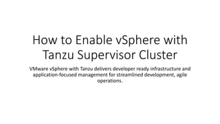 How to Enable vSphere with
Tanzu Supervisor Cluster
VMware vSphere with Tanzu delivers developer ready infrastructure and
application-focused management for streamlined development, agile
operations.
 