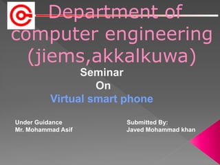 Department of
computer engineering
(jiems,akkalkuwa)
Under Guidance Submitted By:
Mr. Mohammad Asif Javed Mohammad khan
Seminar
On
Virtual smart phone
 