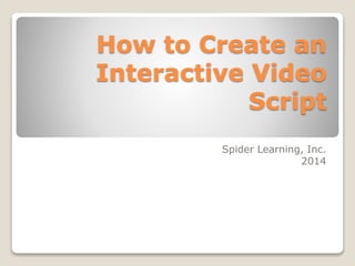 How to Create an
Interactive Video
Script
Spider Learning, Inc.
2014
 