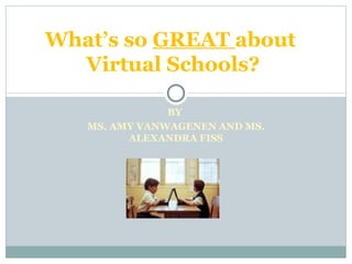 BY  MS. AMY VANWAGENEN AND MS. ALEXANDRA FISS What’s so  GREAT  about  Virtual Schools? 