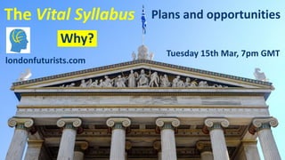 Tuesday 15th Mar, 7pm GMT
londonfuturists.com
The Vital Syllabus Plans and opportunities
Why?
 