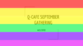 Q-CAFE SEPTEMBER
GATHERING
WELCOME!
 