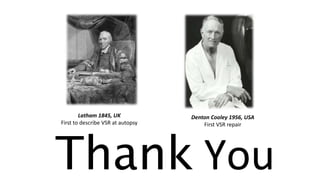 Thank You
Latham 1845, UK
First to describe VSR at autopsy
Denton Cooley 1956, USA
First VSR repair
 