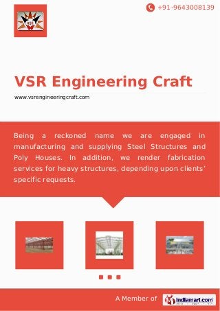 +91-9643008139
A Member of
VSR Engineering Craft
www.vsrengineeringcraft.com
Being a reckoned name we are engaged in
manufacturing and supplying Steel Structures and
Poly Houses. In addition, we render fabrication
services for heavy structures, depending upon clients’
specific requests.
 