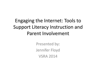 Engaging the Internet: Tools to
Support Literacy Instruction and
Parent Involvement
Presented by:
Jennifer Floyd
VSRA 2014
 