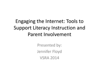 Engaging the Internet: Tools to
Support Literacy Instruction and
Parent Involvement
Presented by:
Jennifer Floyd
VSRA 2014
 
