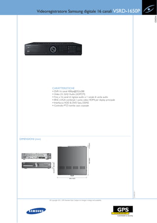 Videoregistratore Samsung digitale 16 canali VSRD-1650P




                                                                                                                    VIDEO
                      CARATTERISTICHE
                      • DVR 16 canali 400ips@352x288
                      • Video (H. 264)/ Audio (ADPCM)
                      • Fino a 16 canali di ingressi audio e 1 canale di uscita audio
                      • BNC e VGA combinati / uscita video HDMI per display principale
                      • Interfaccia HDD & DVD Sata, DDNS
                      • Controllo PTZ tramite cavo coassiale




DIMENSIONI (mm)
                                                                                                       23-08-2011




                  © Copyright 2011, GPS Standard SpA | Subject to changes in design and availability
 