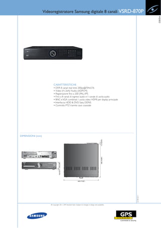 Videoregistratore Samsung digitale 8 canali VSRD-870P




                                                                                                                        VIDEO
                          CARATTERISTICHE
                          • DVR 8 canali real time 200ips@704x576
                          • Video (H. 264)/ Audio (ADPCM)
                          • Registrazione fino a 200 (PAL) IPS
                          • Fino a 8 canali di ingressi audio e 1 canale di uscita audio
                          • BNC e VGA combinati / uscita video HDMI per display principale
                          • Interfaccia HDD & DVD Sata, DDNS
                          • Controllo PTZ tramite cavo coassiale




DIMENSIONI (mm)
                                                                                                           22-08-2011




                      © Copyright 2011, GPS Standard SpA | Subject to changes in design and availability
 