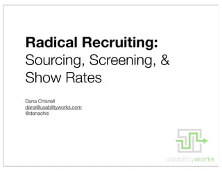 Radical Recruiting:
Sourcing, Screening, &
Show Rates
Dana Chisnell
dana@usabilityworks.com
@danachis
 