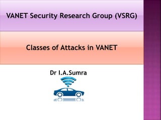 Dr I.A.Sumra
Classes of Attacks in VANET
VANET Security Research Group (VSRG)
 