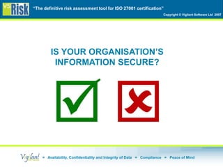 “The definitive risk assessment tool for ISO 27001 certification”
Copyright © Vigilant Software Ltd 2007
= Availability, Confidentiality and Integrity of Data = Compliance = Peace of Mind
IS YOUR ORGANISATION’S
INFORMATION SECURE?
 