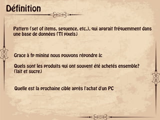 ok
Définition
Pattern (set of items, sequence, etc.), qui aparait fréquemment dans
une base de données (TI pixels)
Grace à fp mining nous pouvons répondre à:
Quels sont les produits qui ont souvent été achetés ensemble?
(lait et sucre)
Quelle est la prochaine cible après l'achat d'un PC
 
