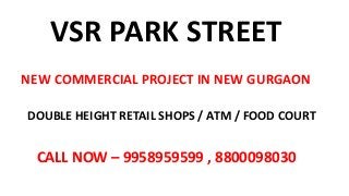 VSR PARK STREET
NEW COMMERCIAL PROJECT IN NEW GURGAON
DOUBLE HEIGHT RETAIL SHOPS / ATM / FOOD COURT
CALL NOW – 9958959599 , 8800098030
 