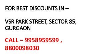 FOR BEST DISCOUNTS IN –
VSR PARK STREET, SECTOR 85,
GURGAON
CALL – 9958959599 ,
8800098030
 