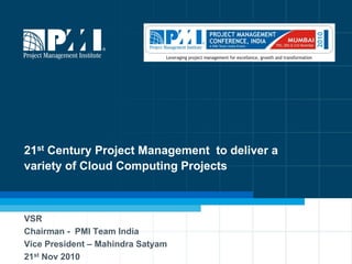 21st Century Project Management to deliver a
variety of Cloud Computing Projects



VSR
Chairman - PMI Team India
Vice President – Mahindra Satyam
21st Nov 2010                                  1
 