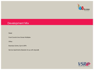 Development Mix 
Retail 
Food Courts & two Screen Multiplex 
Office 
Business Centre, Gym & SPA 
Service Apartments (Operator tie up with staywell) 
 