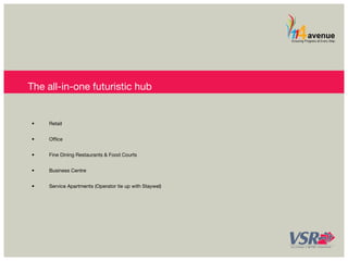 The all-in-one futuristic hub 
• Retail 
• Office 
• Fine Dining Restaurants & Food Courts 
• Business Centre 
• Service Apartments (Operator tie up with Staywel) 
 
