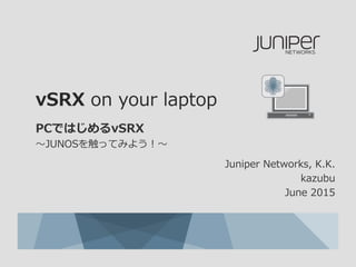 vSRX on your laptop
PCではじめるvSRX
〜JUNOSを触ってみよう！〜
Juniper Networks, K.K.
kazubu
June 2015
 