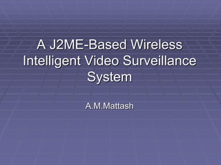 A J2ME-Based Wireless
Intelligent Video Surveillance
            System

          A.M.Mattash
 