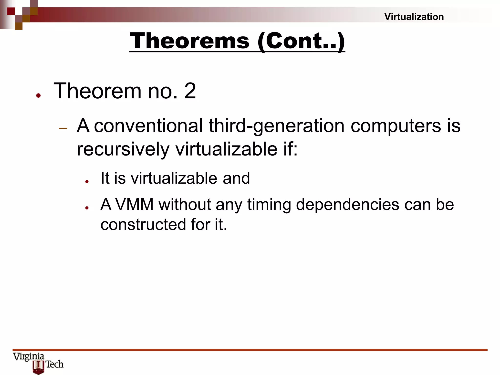 Virtualization
● Theorem no. 2
– A conventional third-generation computers is
recursively virtualizable if:
● It is virtualizable and
● A VMM without any timing dependencies can be
constructed for it.
Theorems (Cont..)
 