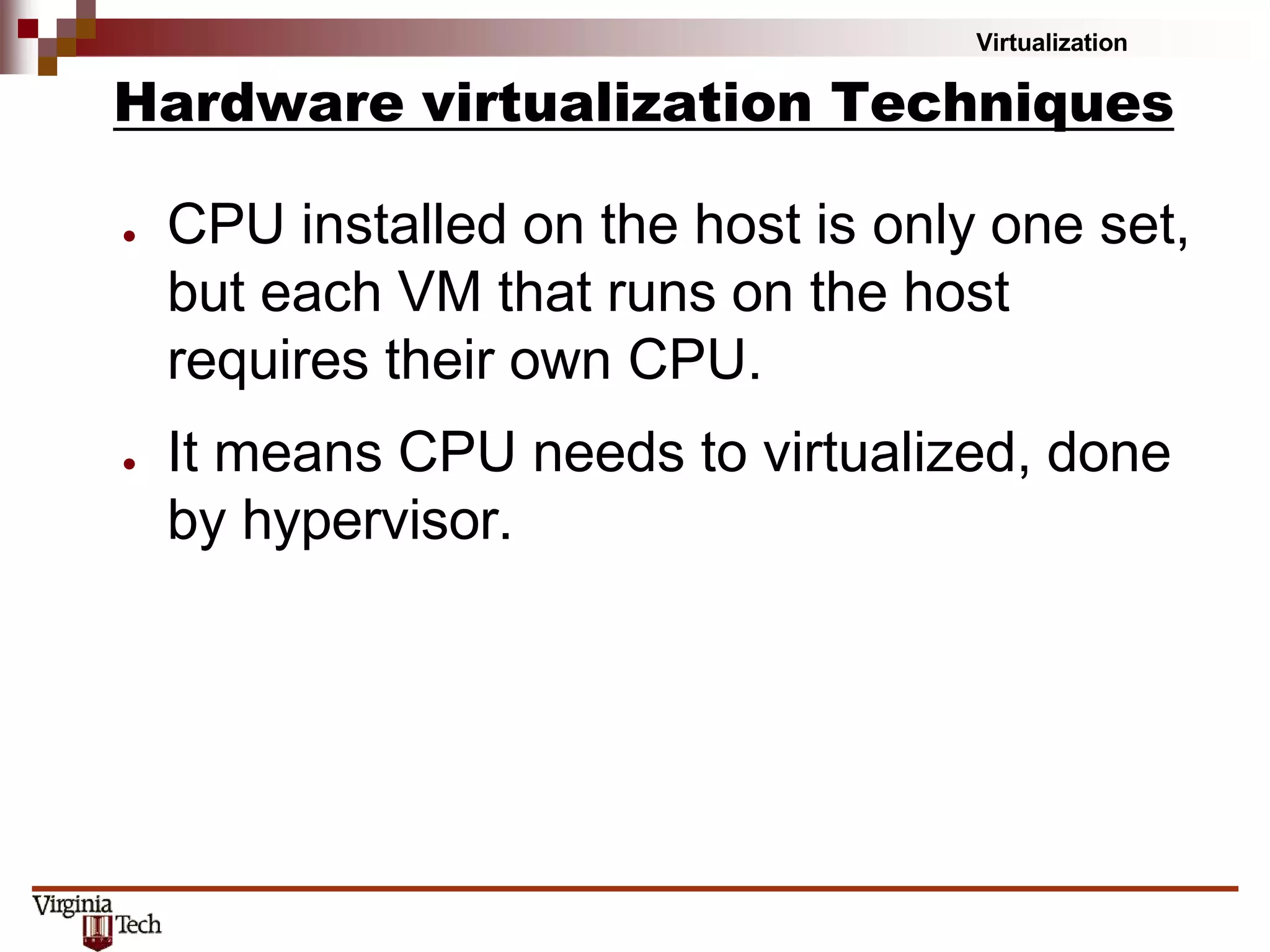 Virtualization
Hardware virtualization Techniques
● CPU installed on the host is only one set,
but each VM that runs on the host
requires their own CPU.
● It means CPU needs to virtualized, done
by hypervisor.
 