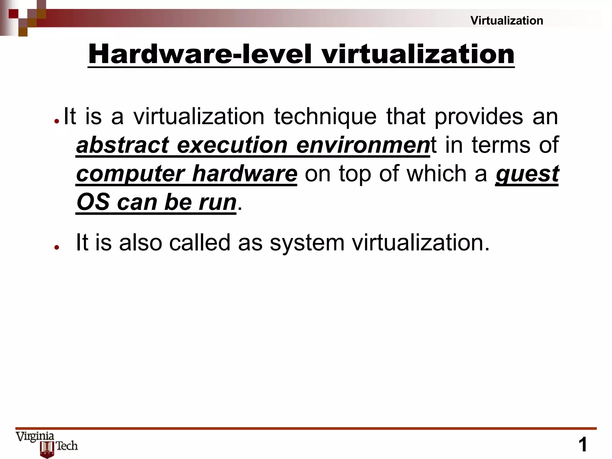 Virtualization
1
Hardware-level virtualization
● It is a virtualization technique that provides an
abstract execution environment in terms of
computer hardware on top of which a guest
OS can be run.
● It is also called as system virtualization.
 