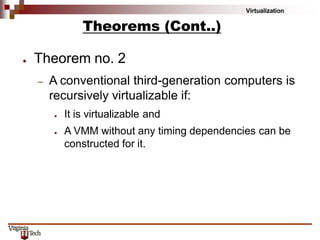Virtualization
● Theorem no. 2
– A conventional third-generation computers is
recursively virtualizable if:
● It is virtualizable and
● A VMM without any timing dependencies can be
constructed for it.
Theorems (Cont..)
 