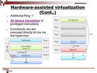 Virtualization
Hardware-assisted virtualization
(Cont..)
● Additional Ring -1
● No binary translation of
privileged instructions
● Commands are are
executed directly to h/w via
the hypervisor
 