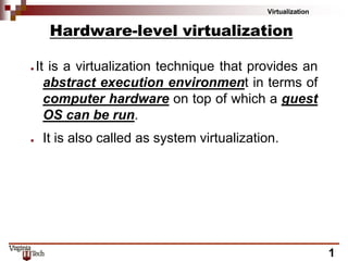 Virtualization
1
Hardware-level virtualization
● It is a virtualization technique that provides an
abstract execution environment in terms of
computer hardware on top of which a guest
OS can be run.
● It is also called as system virtualization.
 