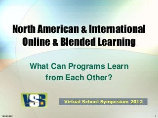 North American & International
           Online & Blended Learning

             What Can Programs Learn
                from Each Other?

                     Virtual School Symposium 2012


10/22/2012                                           1
 