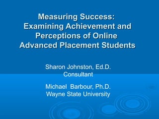 Measuring Success:
 Examining Achievement and
   Perceptions of Online
Advanced Placement Students

      Sharon Johnston, Ed.D.
           Consultant
      Michael Barbour, Ph.D.
      Wayne State University
 