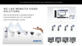 WE LIKE MOBOTIX VIDEO
SOLUTIONS
VULCANSECURITYSYSTEMS.COM: BIRMINGHAM, ALABAMA
But our first priority is meeting customer
needs and preferences. We can install
and/or retrofit many systems.
 