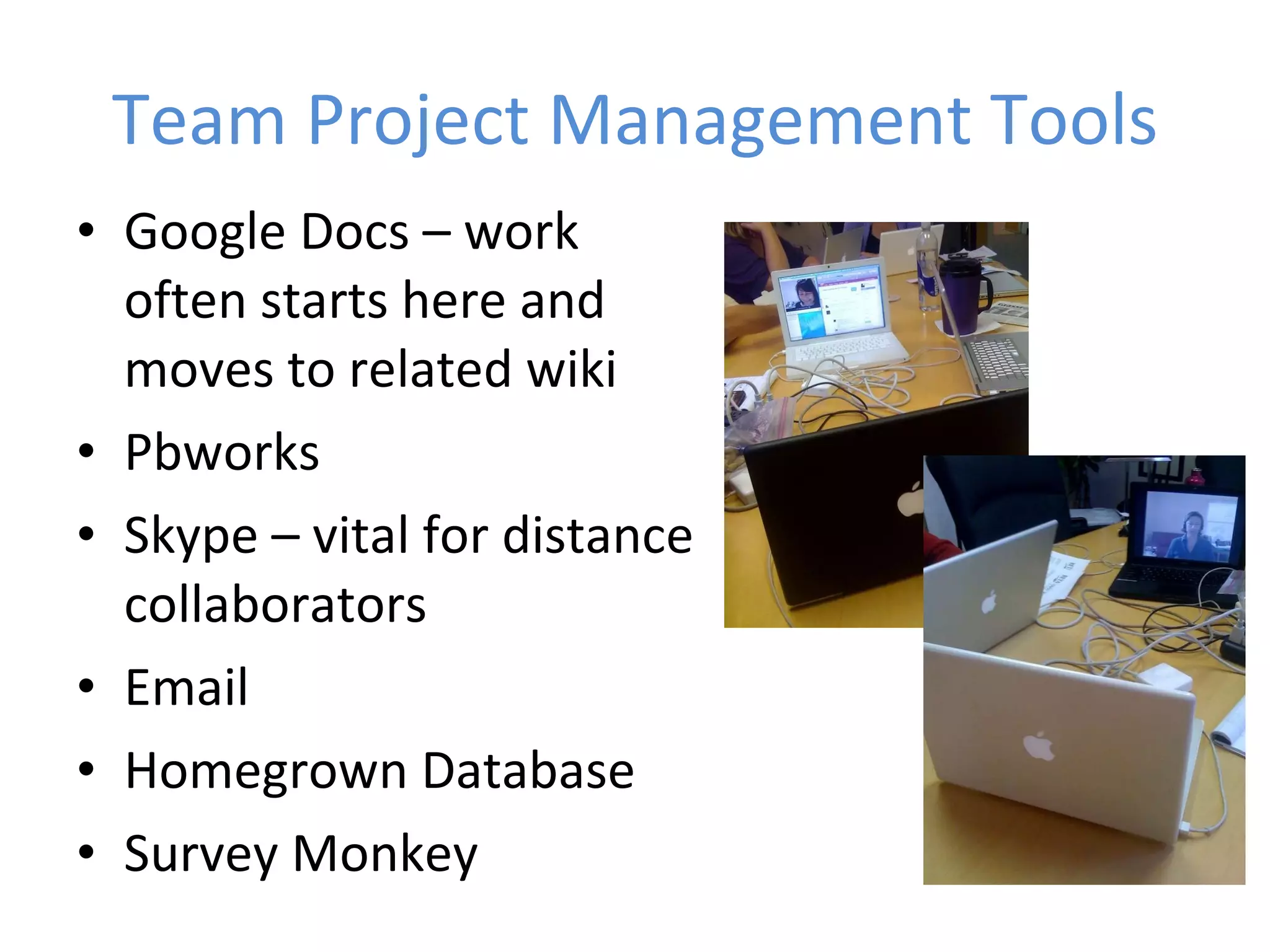 Team Project Management Tools Google Docs – work often starts here and moves to related wiki Pbworks  Skype – vital for distance collaborators Email  Homegrown Database Survey Monkey 